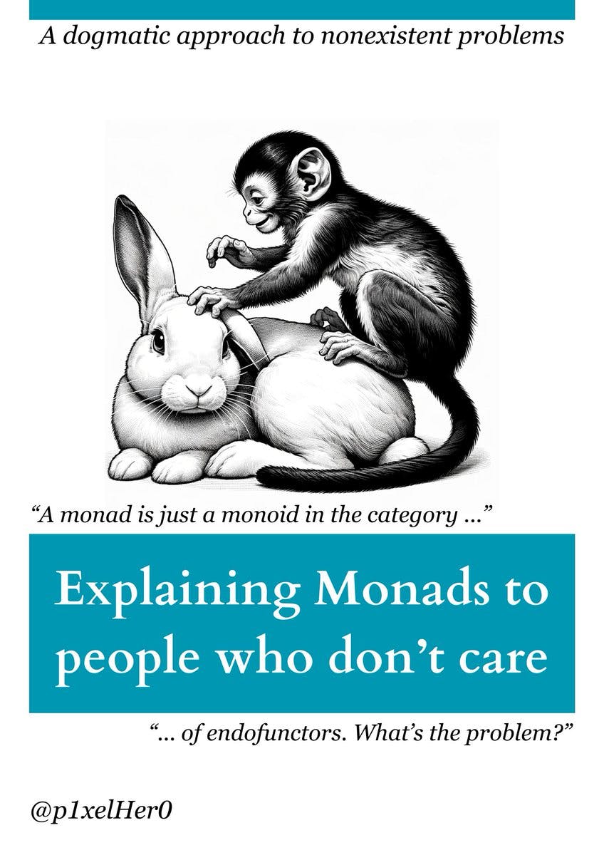 Explaining Monads to people who don't care | A dogmatic approach to nonexistent problems | Monad is just a monoid in the category of endofunctors. What's the problem?